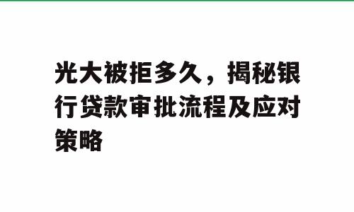 光大被拒多久，揭秘银行贷款审批流程及应对策略
