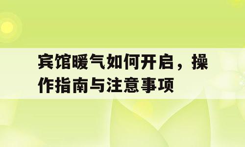 宾馆暖气如何开启，操作指南与注意事项