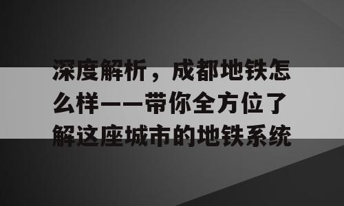 深度解析，成都地铁怎么样——带你全方位了解这座城市的地铁系统