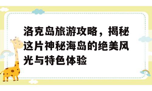 洛克岛旅游攻略，揭秘这片神秘海岛的绝美风光与特色体验