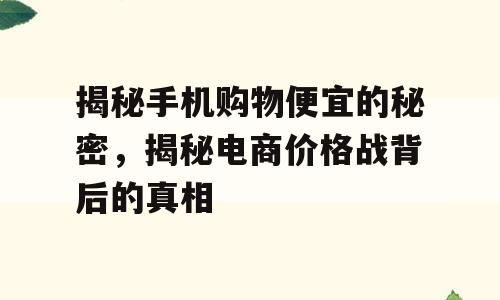 揭秘手机购物便宜的秘密，揭秘电商价格战背后的真相