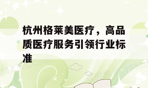 杭州格莱美医疗，高品质医疗服务引领行业标准