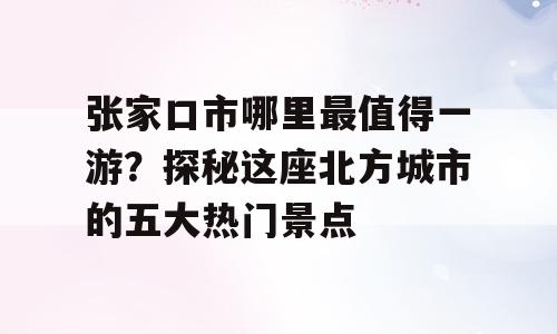 张家口市哪里最值得一游？探秘这座北方城市的五大热门景点