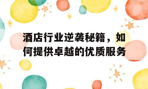 酒店行业逆袭秘籍，如何提供卓越的优质服务