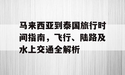 马来西亚到泰国旅行时间指南，飞行、陆路及水上交通全解析