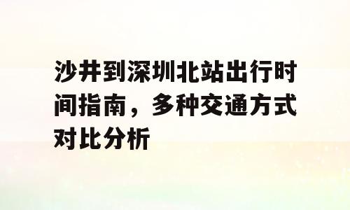 沙井到深圳北站出行时间指南，多种交通方式对比分析
