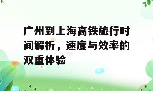 广州到上海高铁旅行时间解析，速度与效率的双重体验
