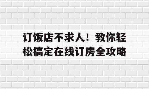订饭店不求人！教你轻松搞定在线订房全攻略