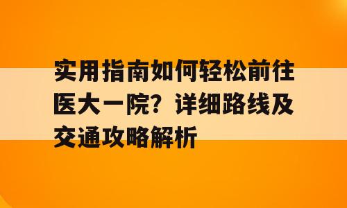 实用指南如何轻松前往医大一院？详细路线及交通攻略解析