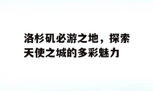 洛杉矶必游之地，探索天使之城的多彩魅力