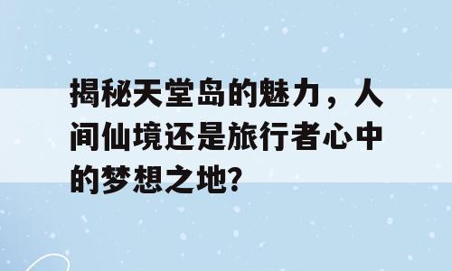 揭秘天堂岛的魅力，人间仙境还是旅行者心中的梦想之地？
