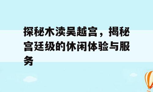 探秘木渎吴越宫，揭秘宫廷级的休闲体验与服务