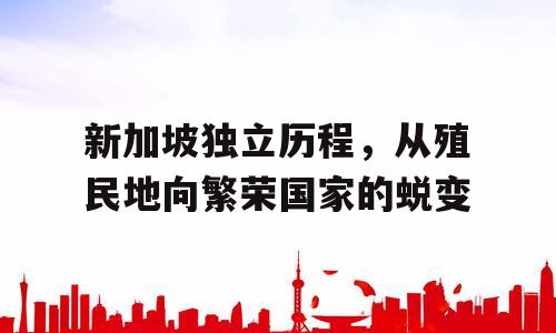 新加坡独立历程，从殖民地向繁荣国家的蜕变