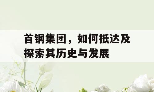 首钢集团，如何抵达及探索其历史与发展