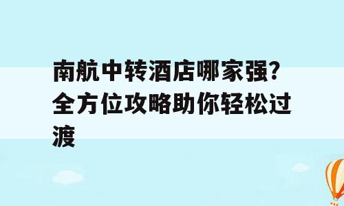 南航中转酒店哪家强？全方位攻略助你轻松过渡