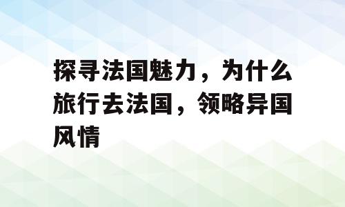 探寻法国魅力，为什么旅行去法国，领略异国风情