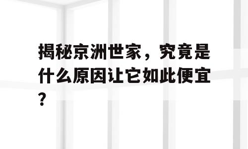 揭秘京洲世家，究竟是什么原因让它如此便宜？