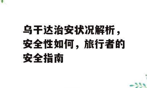 乌干达治安状况解析，安全性如何，旅行者的安全指南