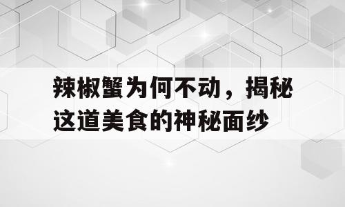 辣椒蟹为何不动，揭秘这道美食的神秘面纱
