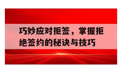 巧妙应对拒签，掌握拒绝签约的秘诀与技巧