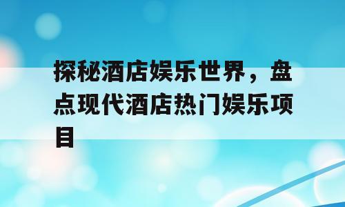 探秘酒店娱乐世界，盘点现代酒店热门娱乐项目