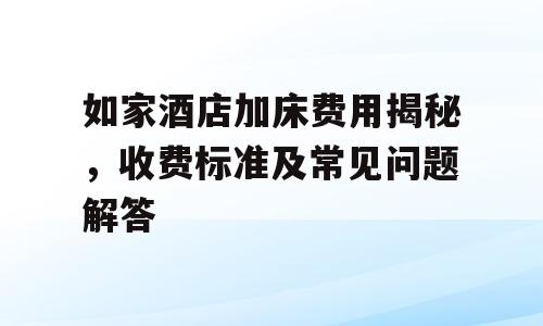如家酒店加床费用揭秘，收费标准及常见问题解答