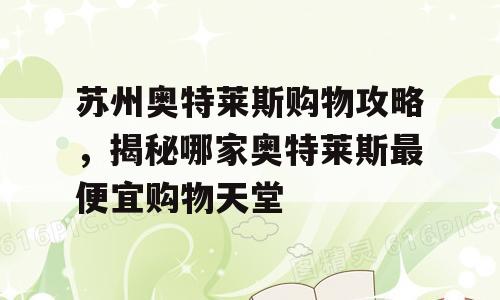 苏州奥特莱斯购物攻略，揭秘哪家奥特莱斯最便宜购物天堂