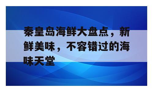 秦皇岛海鲜大盘点，新鲜美味，不容错过的海味天堂