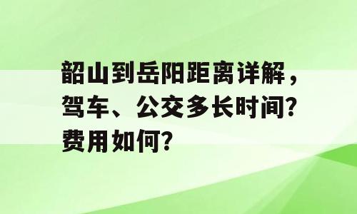 韶山到岳阳距离详解，驾车、公交多长时间？费用如何？