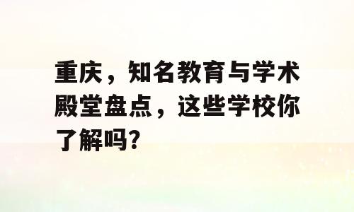 重庆，知名教育与学术殿堂盘点，这些学校你了解吗？