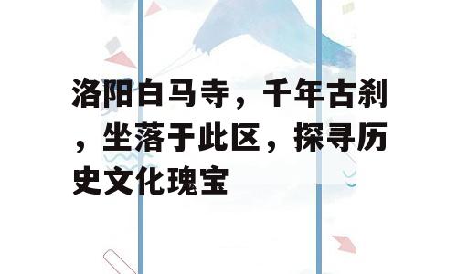 洛阳白马寺，千年古刹，坐落于此区，探寻历史文化瑰宝