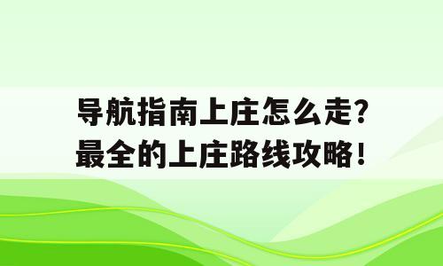 导航指南上庄怎么走？最全的上庄路线攻略！