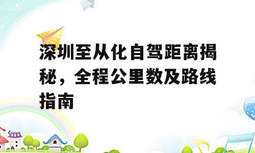 深圳至从化自驾距离揭秘，全程公里数及路线指南