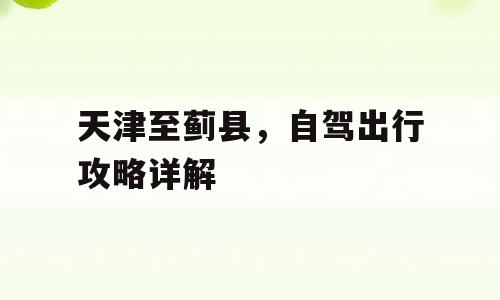 天津至蓟县，自驾出行攻略详解