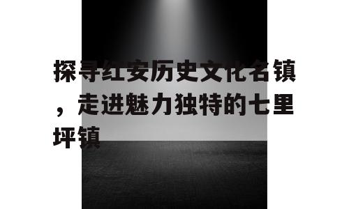 探寻红安历史文化名镇，走进魅力独特的七里坪镇