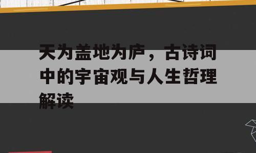 天为盖地为庐，古诗词中的宇宙观与人生哲理解读