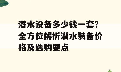 潜水设备多少钱一套？全方位解析潜水装备价格及选购要点