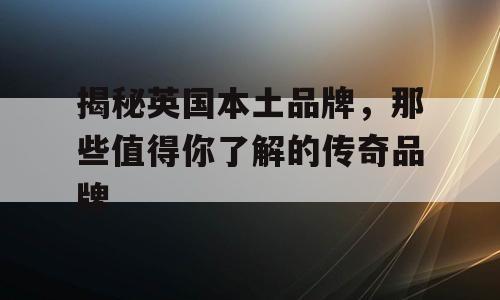 揭秘英国本土品牌，那些值得你了解的传奇品牌