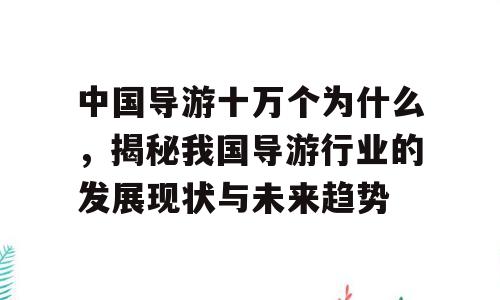 中国导游十万个为什么，揭秘我国导游行业的发展现状与未来趋势