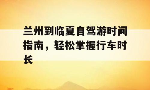 兰州到临夏自驾游时间指南，轻松掌握行车时长