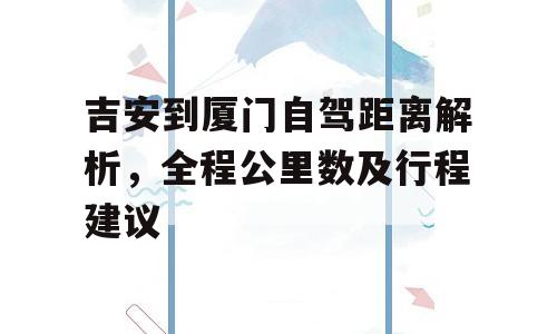 吉安到厦门自驾距离解析，全程公里数及行程建议
