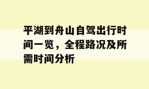 平湖到舟山自驾出行时间一览，全程路况及所需时间分析