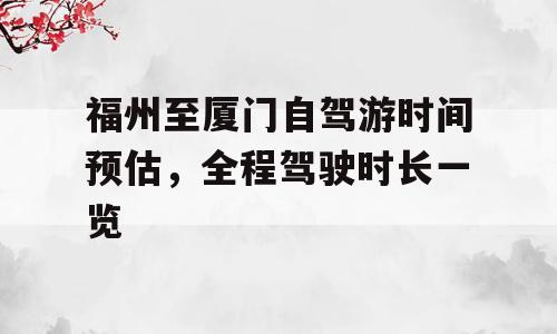 福州至厦门自驾游时间预估，全程驾驶时长一览