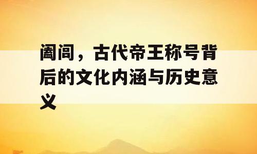 阖闾，古代帝王称号背后的文化内涵与历史意义