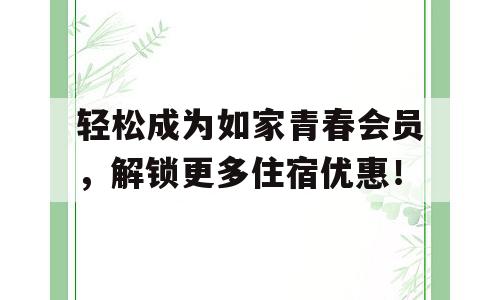 轻松成为如家青春会员，解锁更多住宿优惠！