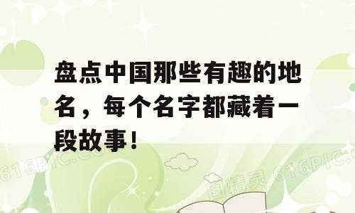 盘点中国那些有趣的地名，每个名字都藏着一段故事！