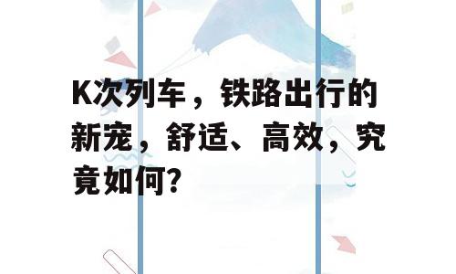 K次列车，铁路出行的新宠，舒适、高效，究竟如何？