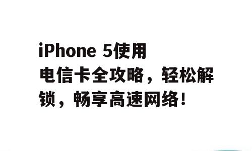 iPhone 5使用电信卡全攻略，轻松解锁，畅享高速网络！