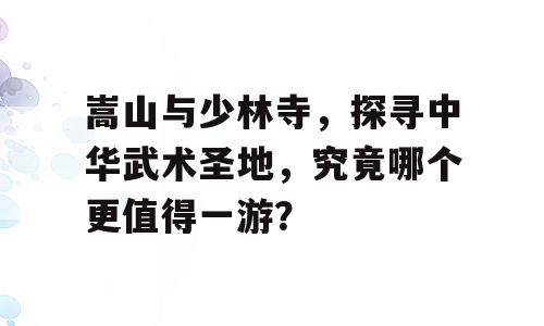 嵩山与少林寺，探寻中华武术圣地，究竟哪个更值得一游？