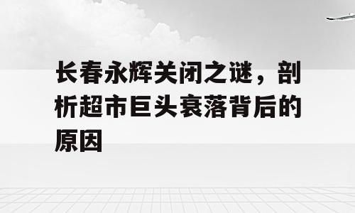 长春永辉关闭之谜，剖析超市巨头衰落背后的原因